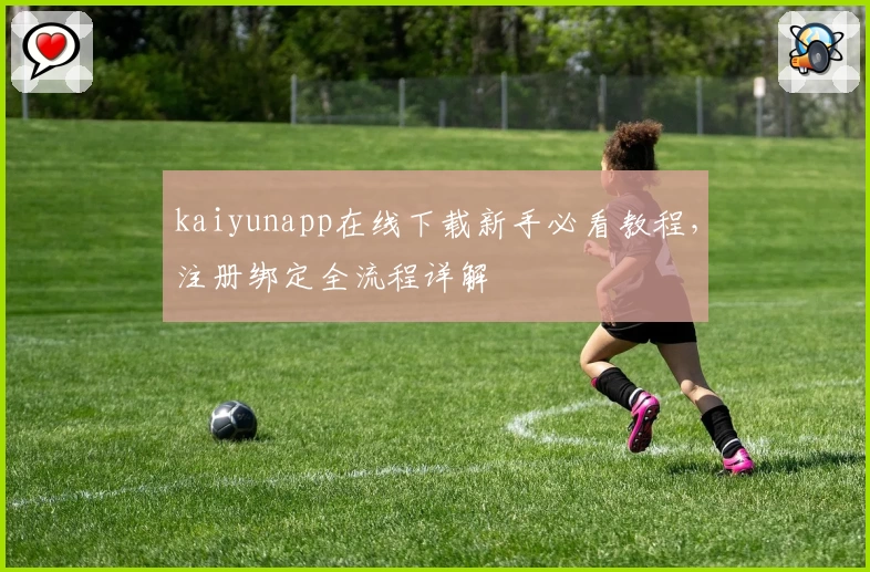 kaiyunapp在线下载新手必看教程，注册绑定全流程详解