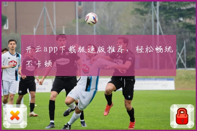 开云app下载极速版推荐，轻松畅玩不卡顿