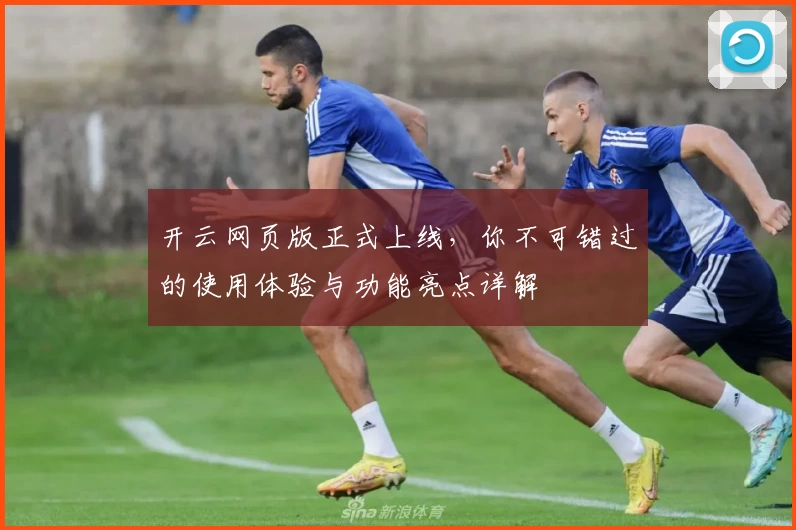 开云网页版正式上线，你不可错过的使用体验与功能亮点详解