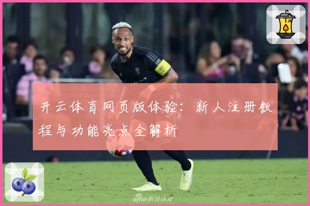 开云体育网页版体验：新人注册教程与功能亮点全解析