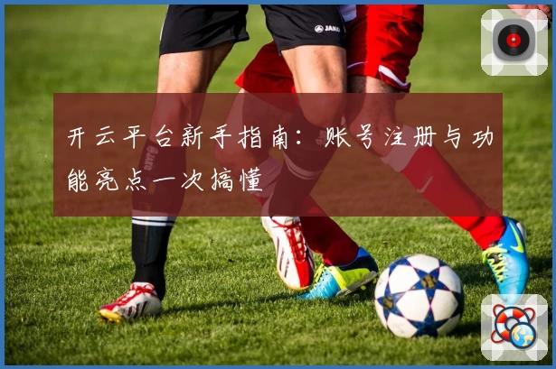 开云平台新手指南：账号注册与功能亮点一次搞懂