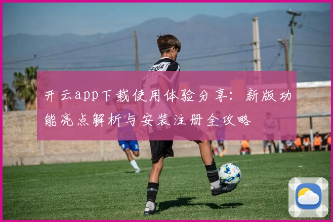 开云app下载使用体验分享：新版功能亮点解析与安装注册全攻略