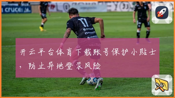开云平台体育下载账号保护小贴士，防止异地登录风险