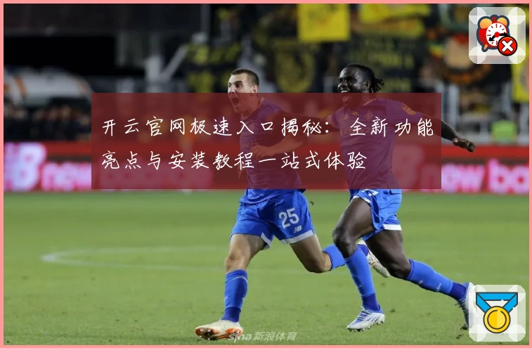 开云官网极速入口揭秘：全新功能亮点与安装教程一站式体验