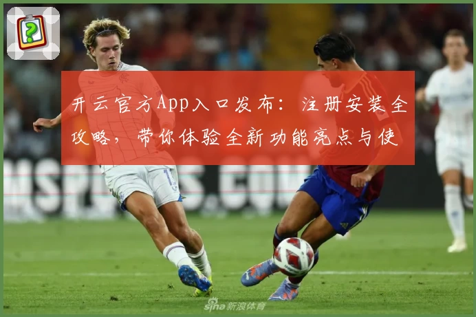 开云官方App入口发布:注册安装全攻略,带你体验全新功能亮点与使用技巧