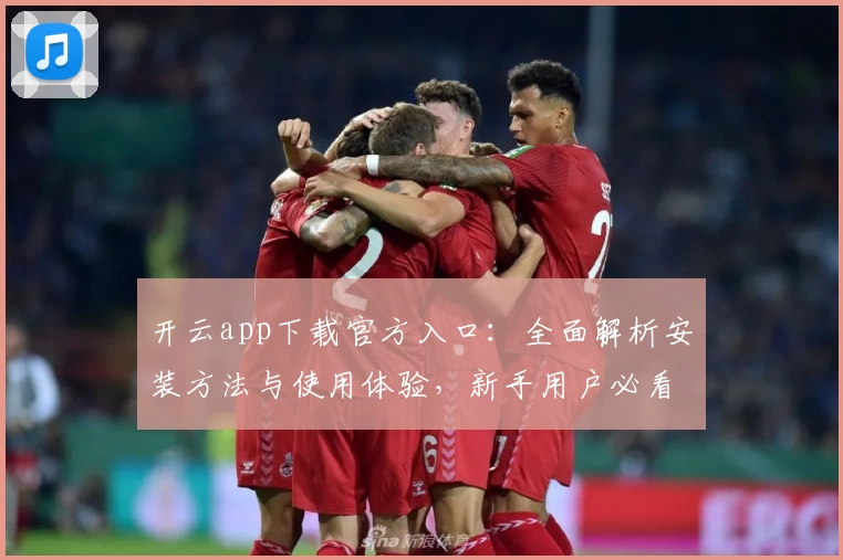 开云app下载官方入口：全面解析安装方法与使用体验，新手用户必看指南
