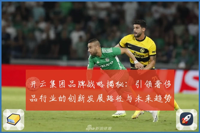 开云集团品牌战略揭秘：引领奢侈品行业的创新发展路径与未来趋势