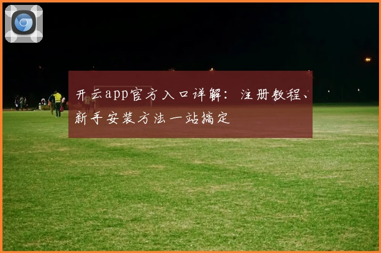 开云app官方入口详解：注册教程、新手安装方法一站搞定