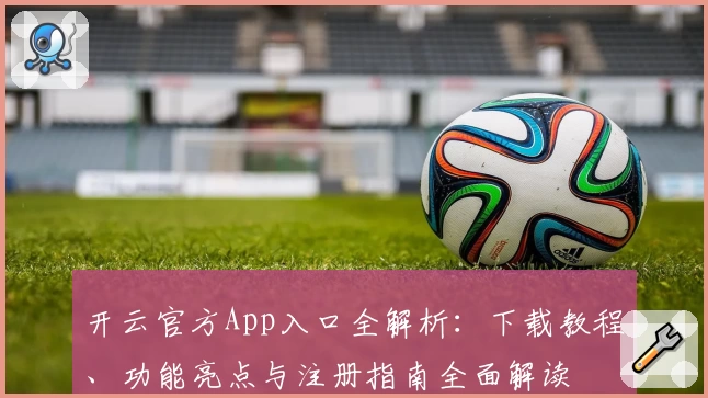 开云官方App入口全解析：下载教程、功能亮点与注册指南全面解读