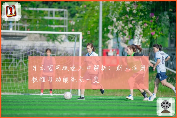 开云官网极速入口解析:新人注册教程与功能亮点一览