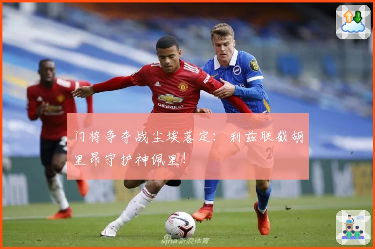 门将争夺战尘埃落定：利兹联截胡里昂守护神佩里！