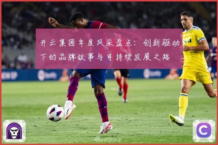 开云集团年度风采盘点：创新驱动下的品牌故事与可持续发展之路