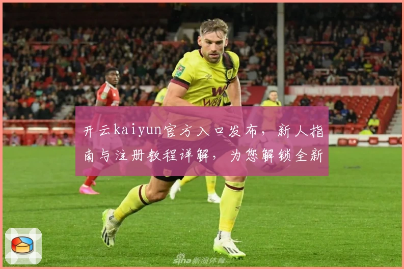 开云kaiyun官方入口发布，新人指南与注册教程详解，为您解锁全新使用体验