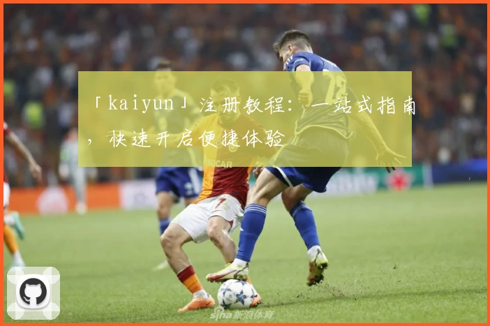 「kaiyun」注册教程：一站式指南，快速开启便捷体验