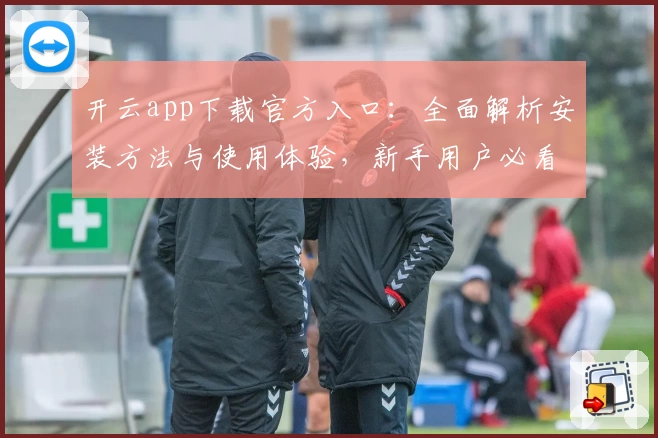 开云app下载官方入口：全面解析安装方法与使用体验，新手用户必看指南