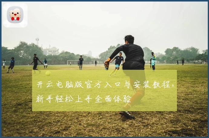 开云电脑版官方入口与安装教程，新手轻松上手全面体验