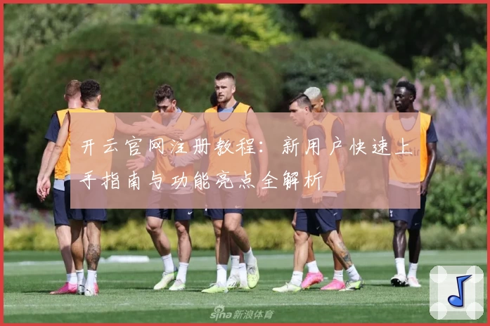 开云官网注册教程：新用户快速上手指南与功能亮点全解析