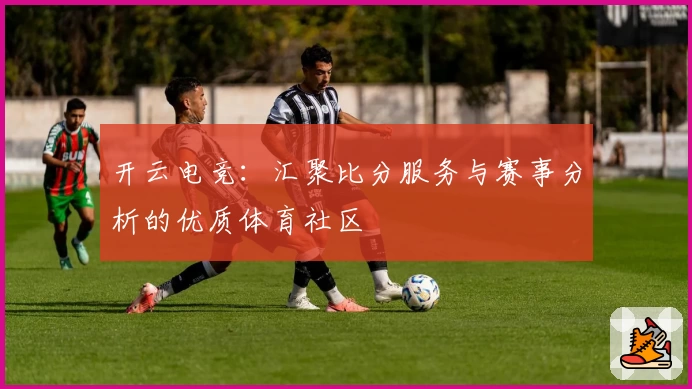 开云电竞:汇聚比分服务与赛事分析的优质体育社区
