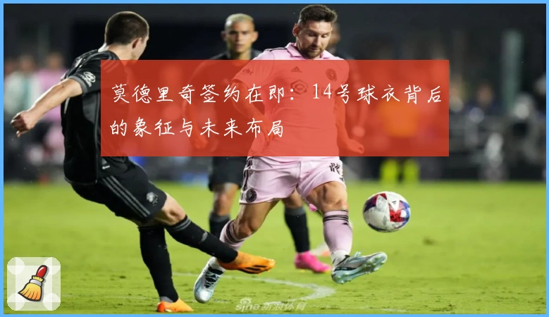 莫德里奇签约在即：14号球衣背后的象征与未来布局