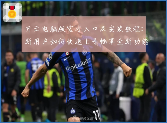开云电脑版官方入口及安装教程：新用户如何快速上手畅享全新功能亮点