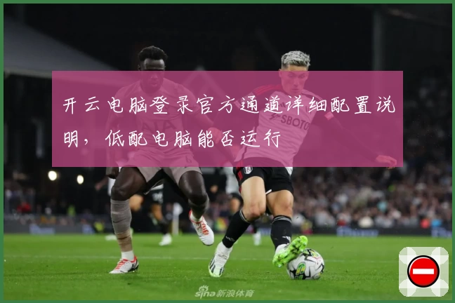 开云电脑登录官方通道详细配置说明，低配电脑能否运行