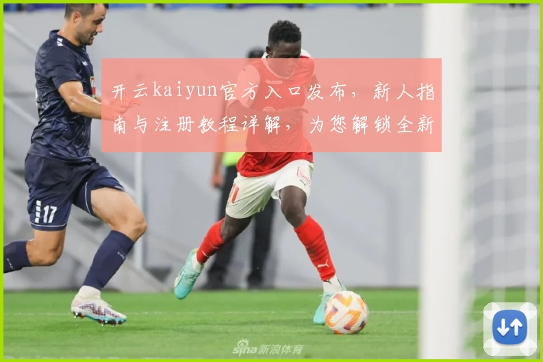 开云kaiyun官方入口发布，新人指南与注册教程详解，为您解锁全新使用体验