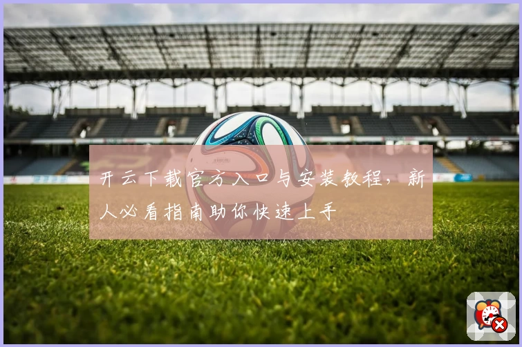 开云下载官方入口与安装教程，新人必看指南助你快速上手