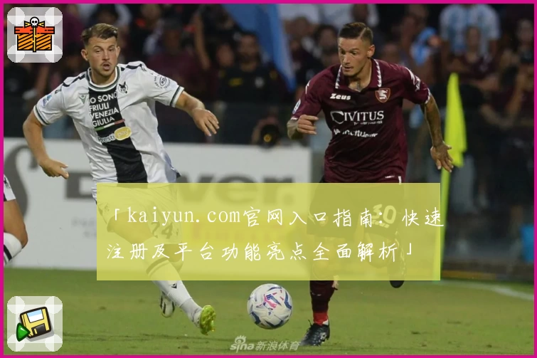 「kaiyun.com官网入口指南:快速注册及平台功能亮点全面解析」