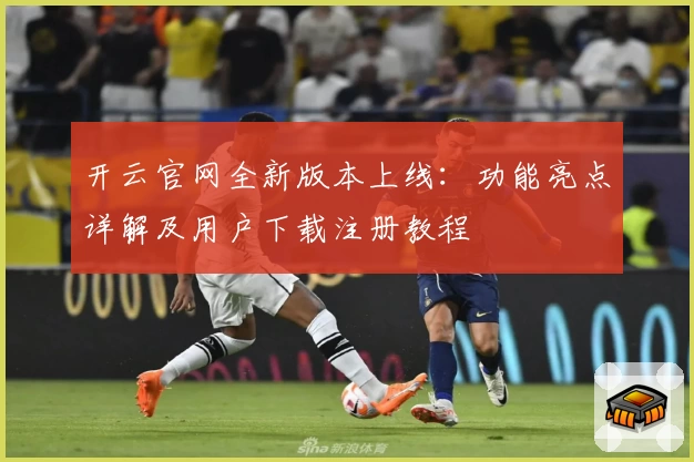 开云官网全新版本上线:功能亮点详解及用户下载注册教程
