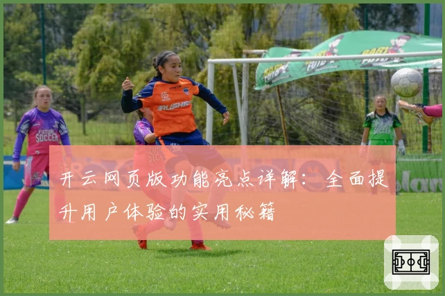 开云网页版功能亮点详解：全面提升用户体验的实用秘籍
