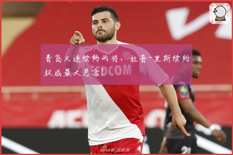 青岛火速续约两将，杜普-里斯续约权成最大悬念！