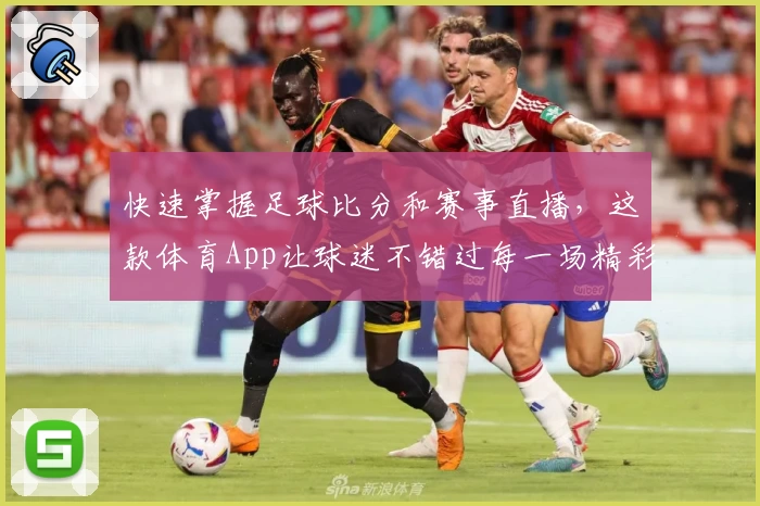 快速掌握足球比分和赛事直播，这款体育App让球迷不错过每一场精彩