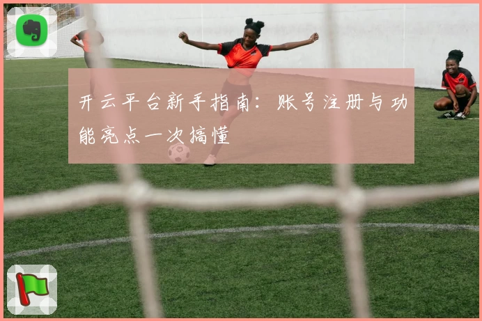 开云平台新手指南:账号注册与功能亮点一次搞懂