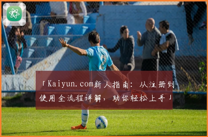 「Kaiyun.com新人指南：从注册到使用全流程详解，助你轻松上手」