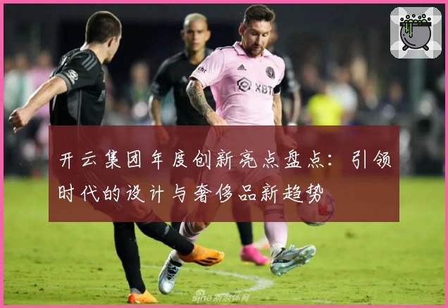 开云集团年度创新亮点盘点：引领时代的设计与奢侈品新趋势