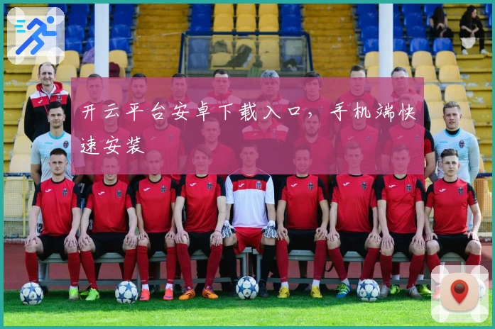 开云平台安卓下载入口，手机端快速安装