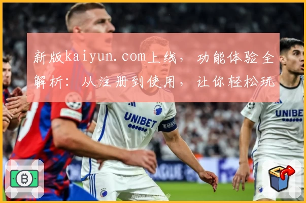 新版kaiyun.com上线，功能体验全解析：从注册到使用，让你轻松玩转
