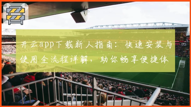 开云app下载新人指南:快速安装与使用全流程详解,助你畅享便捷体验